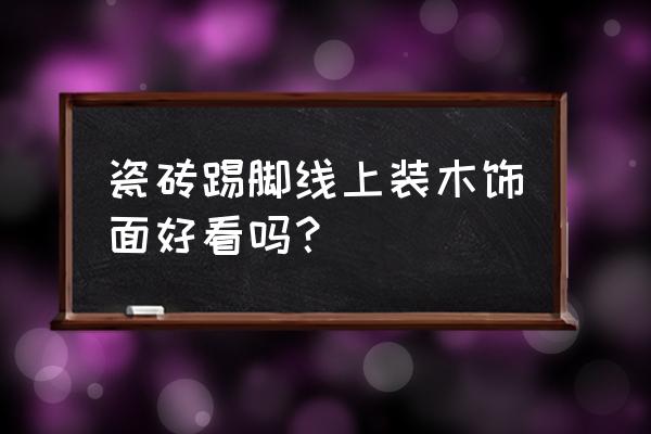 瓷砖用木踢脚线好看吗 瓷砖踢脚线上装木饰面好看吗? 瓷砖用木踢脚线好看吗 瓷砖踢脚线上装木饰面好看吗?