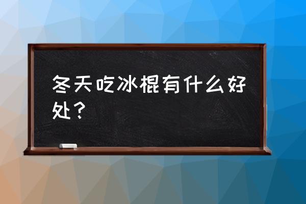 冬天吃雪糕冰淇淋去火吗 冬天吃冰棍有什么好处? 冬天吃雪糕冰淇淋去火吗 冬天吃冰棍有什么好处?