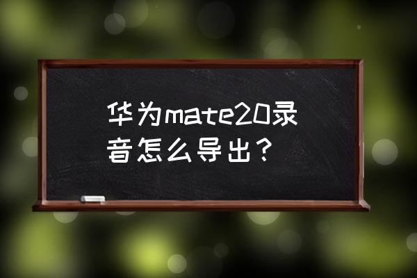 华为手机里会议录音怎么导出来的 华为mate20录音怎么导出? 华为手机里会议录音怎么导出来的 华为mate20录音怎么导出?