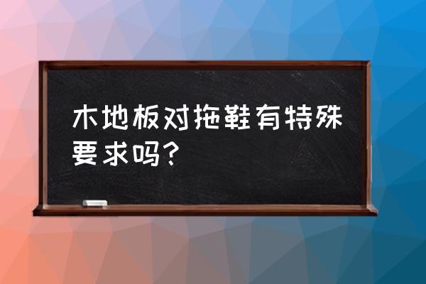 木地板什么拖鞋 木地板对拖鞋有特殊要求吗? 木地板什么拖鞋 木地板对拖鞋有特殊要求吗?