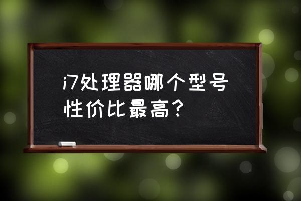i7什么cpu哪个性价比高 i7处理器哪个型号性价比最高? i7什么cpu哪个性价比高 i7处理器哪个型号性价比最高?