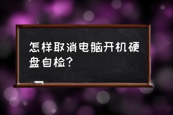 台式机开机硬盘自检如何关闭 怎样取消电脑开机硬盘自检? 台式机开机硬盘自检如何关闭 怎样取消电脑开机硬盘自检?