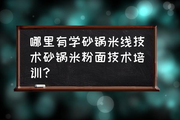 哪里学砂锅米线 哪里有学砂锅米线技术砂锅米粉面技术培训？