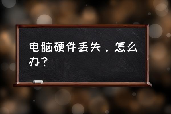 笔记本电脑丢失硬件怎么办 电脑硬件丢失。怎么办? 笔记本电脑丢失硬件怎么办 电脑硬件丢失。怎么办?