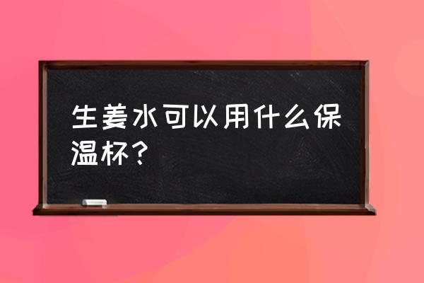 红糖姜水可以放保温杯里吗 生姜水可以用什么保温杯? 红糖姜水可以放保温杯里吗 生姜水可以用什么保温杯?