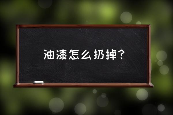 废旧油漆可以丢垃圾场吗 油漆怎么扔掉? 废旧油漆可以丢垃圾场吗 油漆怎么扔掉?