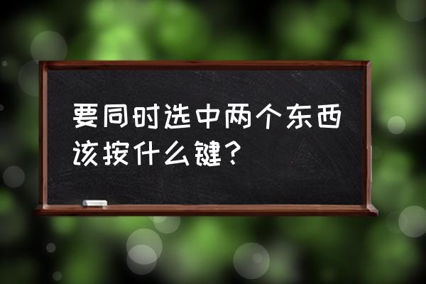 键盘怎样可以同时选中多个 要同时选中两个东西该按什么键? 键盘怎样可以同时选中多个 要同时选中两个东西该按什么键?