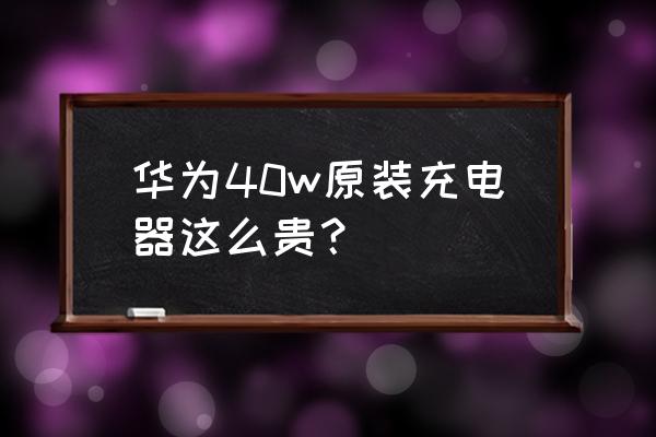 手机原装充电器多少钱 华为40w原装充电器这么贵? 手机原装充电器多少钱 华为40w原装充电器这么贵?