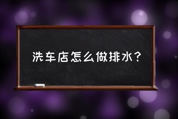 洗车店地下排水水槽怎么挖 洗车店怎么做排水? 洗车店地下排水水槽怎么挖 洗车店怎么做排水?