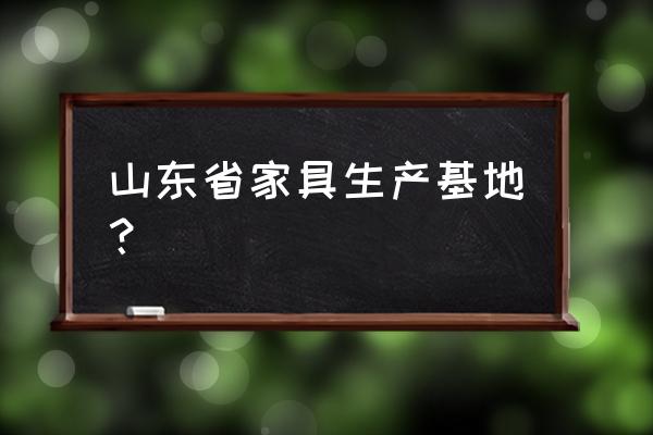 山东实木家具厂集中在哪里 山东省家具生产基地? 山东实木家具厂集中在哪里 山东省家具生产基地?