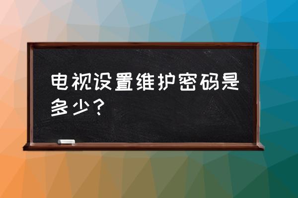 移动电视维护密码是什么 电视设置维护密码是多少? 移动电视维护密码是什么 电视设置维护密码是多少?