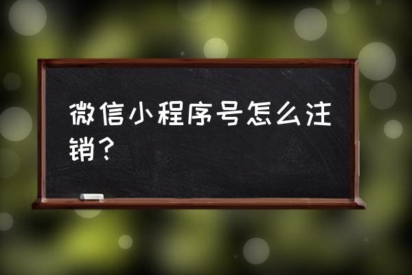注册好的微信小程序能注销吗 微信小程序号怎么注销? 注册好的微信小程序能注销吗 微信小程序号怎么注销?