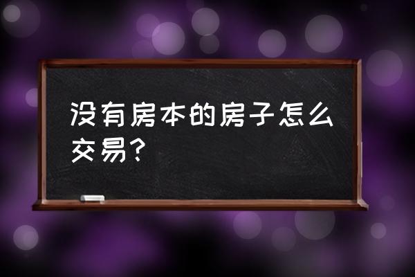 没有房产证二手房怎么交易 没有房本的房子怎么交易? 没有房产证二手房怎么交易 没有房本的房子怎么交易?