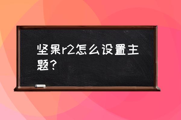 锤子手机主题多吗 坚果r2怎么设置主题? 锤子手机主题多吗 坚果r2怎么设置主题?