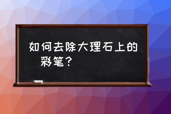 大理石油性笔怎么去掉 如何去除大理石上的氺彩笔? 大理石油性笔怎么去掉 如何去除大理石上的氺彩笔?