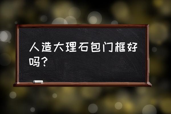 大理石包门框好不好 人造大理石包门框好吗? 大理石包门框好不好 人造大理石包门框好吗?