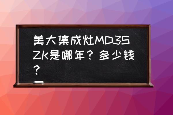 浙江美大集成灶多少钱一台 美大集成灶MD3SZK是哪年?多少钱? 浙江美大集成灶多少钱一台 美大集成灶MD3SZK是哪年?多少钱?