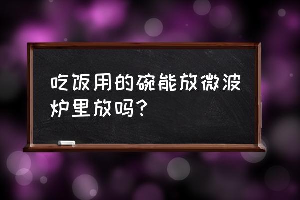 普通饭碗可以进微波炉吗 吃饭用的碗能放微波炉里放吗? 普通饭碗可以进微波炉吗 吃饭用的碗能放微波炉里放吗?