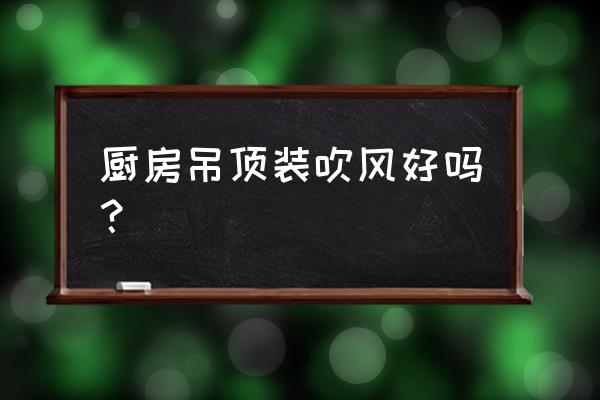 厨房吊顶排风扇好不好 厨房吊顶装吹风好吗? 厨房吊顶排风扇好不好 厨房吊顶装吹风好吗?