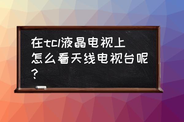 tcl电视怎么看地面波电视 在tcl液晶电视上怎么看天线电视台呢? tcl电视怎么看地面波电视 在tcl液晶电视上怎么看天线电视台呢?