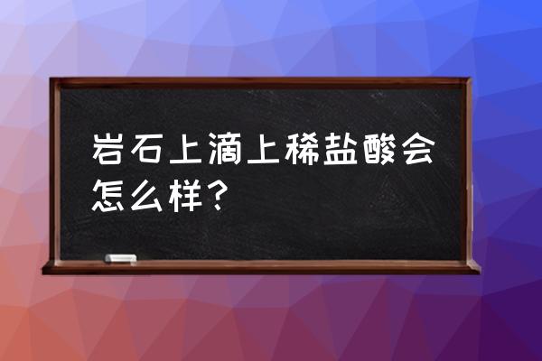 遇到盐酸冒泡的是不是大理石 岩石上滴上稀盐酸会怎么样? 遇到盐酸冒泡的是不是大理石 岩石上滴上稀盐酸会怎么样?