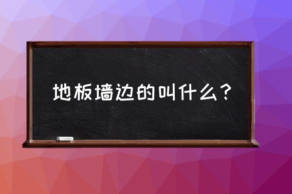 地板装边上的叫什么 地板墙边的叫什么? 地板装边上的叫什么 地板墙边的叫什么?