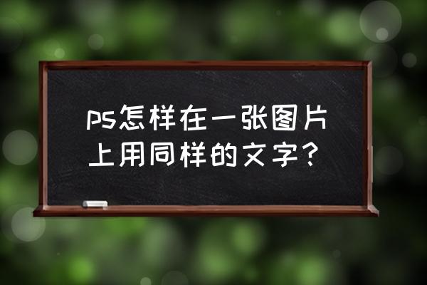 如何用ps打出同样字体的文字 ps怎样在一张图片上用同样的文字? 如何用ps打出同样字体的文字 ps怎样在一张图片上用同样的文字?