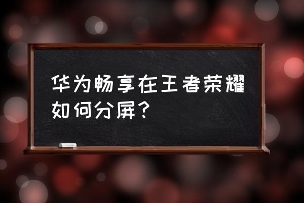 华为手机怎么玩王者可以分屏 华为畅享在王者荣耀如何分屏? 华为手机怎么玩王者可以分屏 华为畅享在王者荣耀如何分屏?