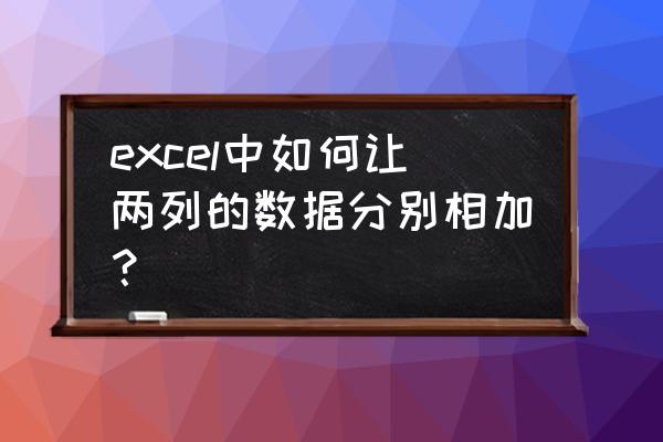 excel表中两组数据如何计算 excel中如何让两列的数据分别相加? excel表中两组数据如何计算 excel中如何让两列的数据分别相加?