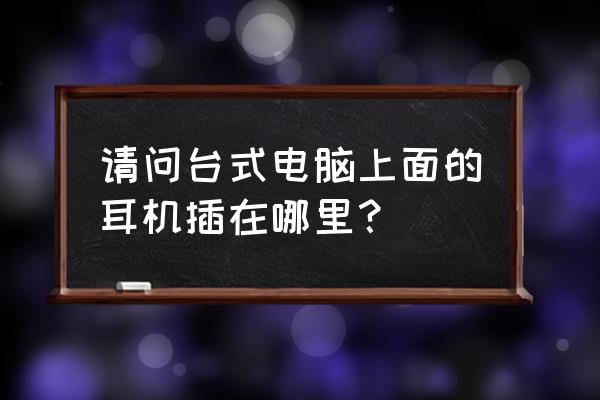 台式电脑耳机插口在哪里 请问台式电脑上面的耳机插在哪里? 台式电脑耳机插口在哪里 请问台式电脑上面的耳机插在哪里?
