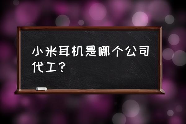 蓝牙耳机代工哪个厂家好 小米耳机是哪个公司代工? 蓝牙耳机代工哪个厂家好 小米耳机是哪个公司代工?