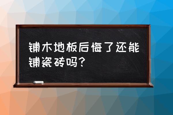 家里铺木地板现在想铺瓷砖怎么办 铺木地板后悔了还能铺瓷砖吗? 家里铺木地板现在想铺瓷砖怎么办 铺木地板后悔了还能铺瓷砖吗?