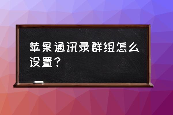 苹果手机联系人怎么建立群组 苹果通讯录群组怎么设置? 苹果手机联系人怎么建立群组 苹果通讯录群组怎么设置?