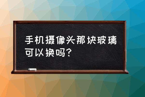 手机照相机玻璃能换吗 手机摄像头那块玻璃可以换吗? 手机照相机玻璃能换吗 手机摄像头那块玻璃可以换吗?