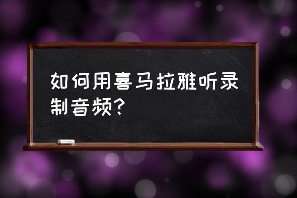 喜马拉雅小程序如何录音 如何用喜马拉雅听录制音频? 喜马拉雅小程序如何录音 如何用喜马拉雅听录制音频?