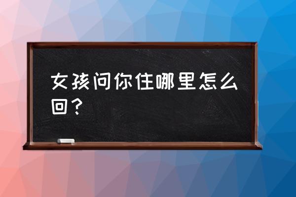 陌陌女生问我住哪儿 女孩问你住哪里怎么回? 陌陌女生问我住哪儿 女孩问你住哪里怎么回?