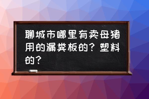 聊城有卖水泥漏粪板的吗 聊城市哪里有卖母猪用的漏粪板的?塑料的? 聊城有卖水泥漏粪板的吗 聊城市哪里有卖母猪用的漏粪板的?塑料的?