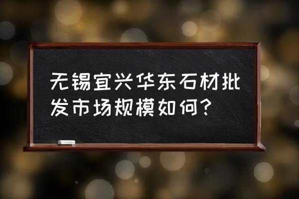 无锡哪里有买大理石的 无锡宜兴华东石材批发市场规模如何? 无锡哪里有买大理石的 无锡宜兴华东石材批发市场规模如何?