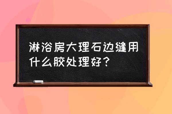 大理石接缝用什么胶好 淋浴房大理石边缝用什么胶处理好? 大理石接缝用什么胶好 淋浴房大理石边缝用什么胶处理好?