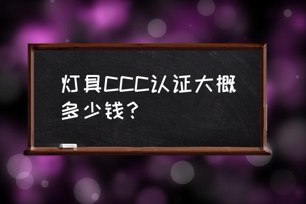 灯具3c认证究竟需要多少钱 灯具CCC认证大概多少钱? 灯具3c认证究竟需要多少钱 灯具CCC认证大概多少钱?