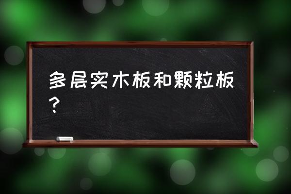 多层实木和颗粒板哪个更环保 多层实木板和颗粒板? 多层实木和颗粒板哪个更环保 多层实木板和颗粒板?