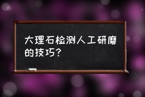 大理石精研磨数据怎么算 大理石检测人工研磨的技巧? 大理石精研磨数据怎么算 大理石检测人工研磨的技巧?