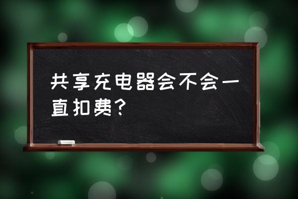 充电器借出来没电扣费怎么办 共享充电器会不会一直扣费? 充电器借出来没电扣费怎么办 共享充电器会不会一直扣费?