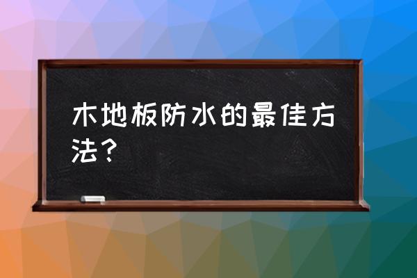 铺木地板要做防水吗 木地板防水的最佳方法? 铺木地板要做防水吗 木地板防水的最佳方法?