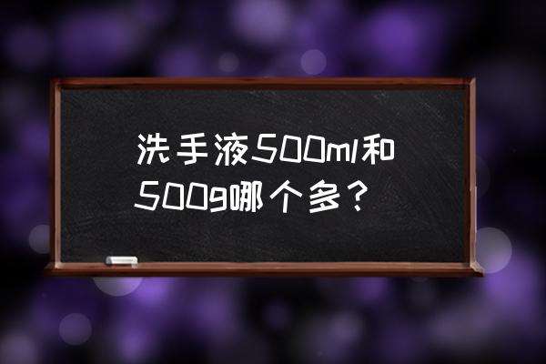 500ml洗手液是多少斤 洗手液500ml和500g哪个多? 500ml洗手液是多少斤 洗手液500ml和500g哪个多?