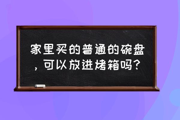 普通盘子可以放烤箱里烤吗 家里买的普通的碗盘,可以放进烤箱吗? 普通盘子可以放烤箱里烤吗 家里买的普通的碗盘,可以放进烤箱吗?