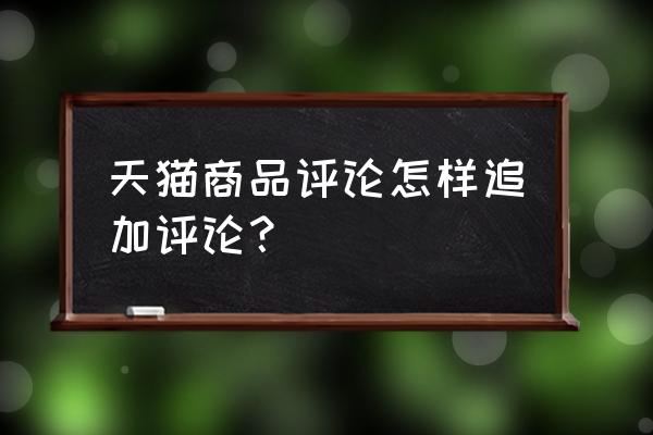 天猫好评追评怎么找客户 天猫商品评论怎样追加评论? 天猫好评追评怎么找客户 天猫商品评论怎样追加评论?