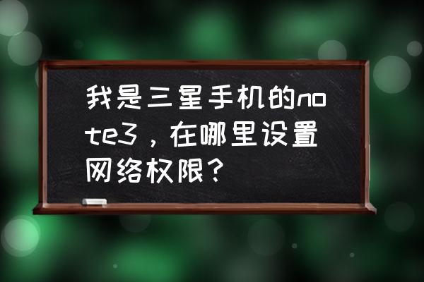三星手机网络权限设置在哪 我是三星手机的note3,在哪里设置网络权限? 三星手机网络权限设置在哪 我是三星手机的note3,在哪里设置网络权限?