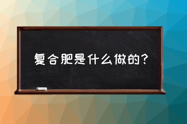 复合肥用什么原料 复合肥是什么做的? 复合肥用什么原料 复合肥是什么做的?