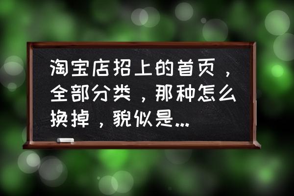 如何更换天猫店招 淘宝店招上的首页,全部分类,那种怎么换掉,貌似是叫导航条? 如何更换天猫店招 淘宝店招上的首页,全部分类,那种怎么换掉,貌似是叫导航条?